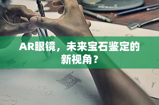 AR眼镜，未来宝石鉴定的新视角？