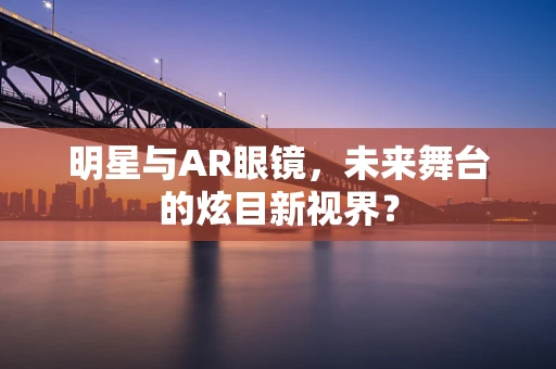 明星与AR眼镜，未来舞台的炫目新视界？