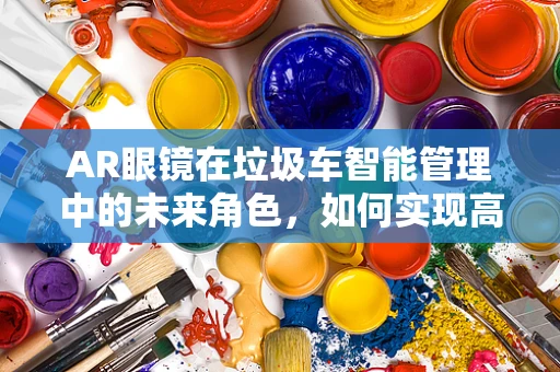 AR眼镜在垃圾车智能管理中的未来角色，如何实现高效、无接触的垃圾分类与回收？