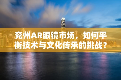 兖州AR眼镜市场，如何平衡技术与文化传承的挑战？
