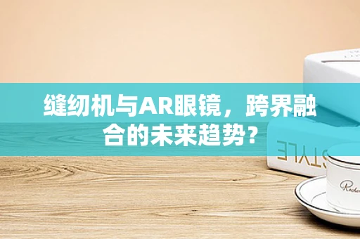 缝纫机与AR眼镜，跨界融合的未来趋势？