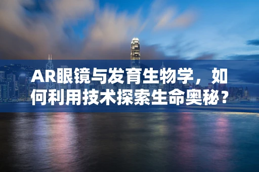 AR眼镜与发育生物学，如何利用技术探索生命奥秘？