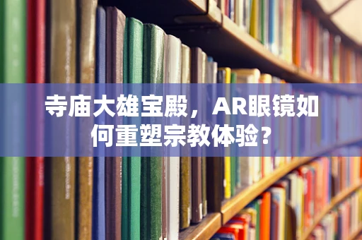 寺庙大雄宝殿，AR眼镜如何重塑宗教体验？