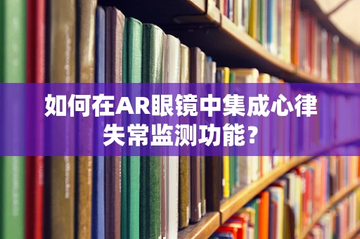 如何在AR眼镜中集成心律失常监测功能？