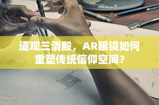 道观三清殿，AR眼镜如何重塑传统信仰空间？