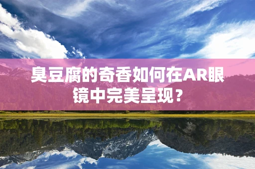 臭豆腐的奇香如何在AR眼镜中完美呈现？