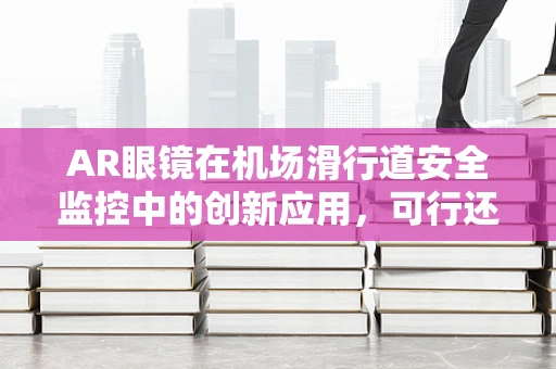 AR眼镜在机场滑行道安全监控中的创新应用，可行还是挑战重重？