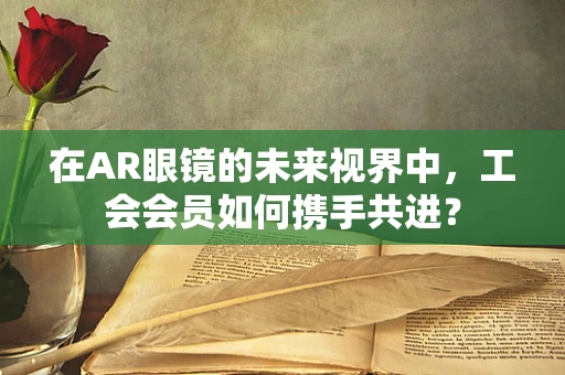在AR眼镜的未来视界中，工会会员如何携手共进？