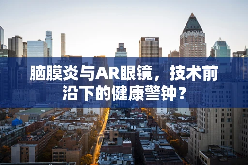 脑膜炎与AR眼镜，技术前沿下的健康警钟？