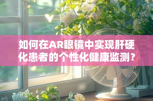如何在AR眼镜中实现肝硬化患者的个性化健康监测？