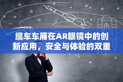 缆车车厢在AR眼镜中的创新应用，安全与体验的双重飞跃？