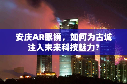安庆AR眼镜，如何为古城注入未来科技魅力？