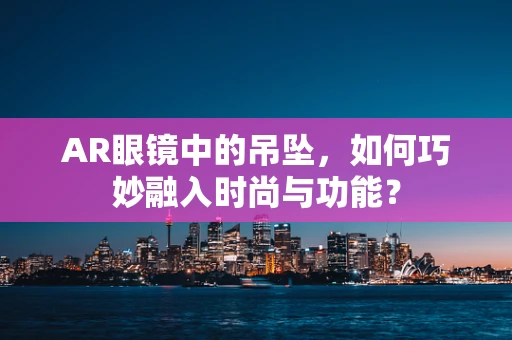 AR眼镜中的吊坠，如何巧妙融入时尚与功能？