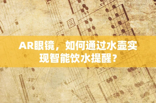 AR眼镜，如何通过水壶实现智能饮水提醒？