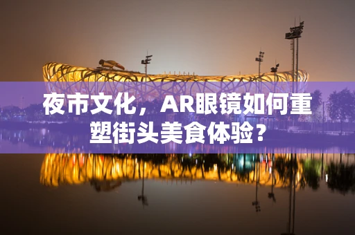 夜市文化，AR眼镜如何重塑街头美食体验？