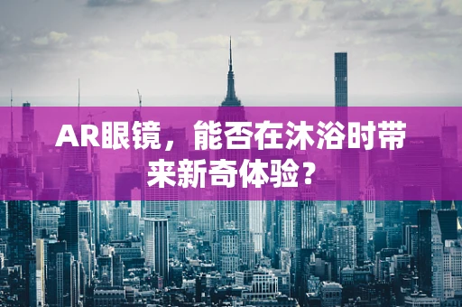 AR眼镜，能否在沐浴时带来新奇体验？