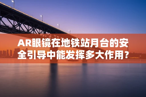 AR眼镜在地铁站月台的安全引导中能发挥多大作用？