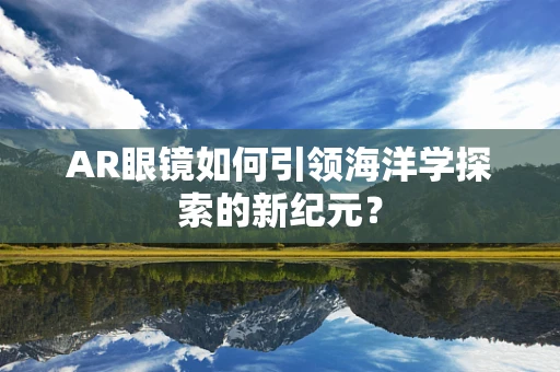 AR眼镜如何引领海洋学探索的新纪元？