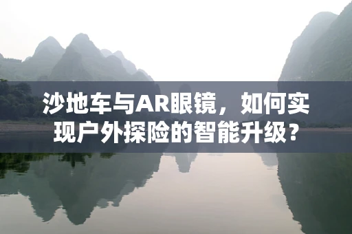 沙地车与AR眼镜，如何实现户外探险的智能升级？