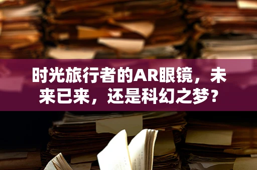 时光旅行者的AR眼镜，未来已来，还是科幻之梦？