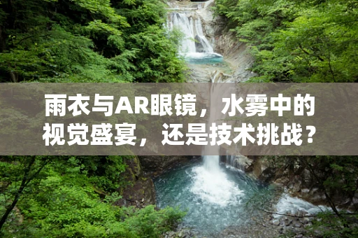 雨衣与AR眼镜，水雾中的视觉盛宴，还是技术挑战？