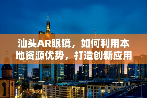 汕头AR眼镜，如何利用本地资源优势，打造创新应用场景？