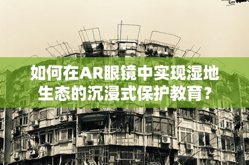 如何在AR眼镜中实现湿地生态的沉浸式保护教育？