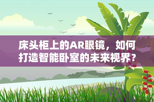 床头柜上的AR眼镜，如何打造智能卧室的未来视界？