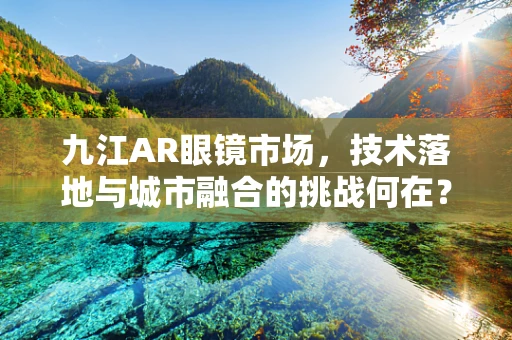 九江AR眼镜市场，技术落地与城市融合的挑战何在？