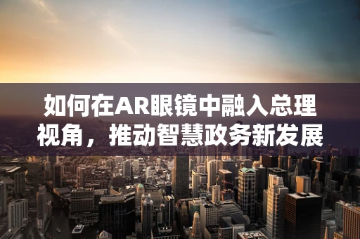 如何在AR眼镜中融入总理视角，推动智慧政务新发展？