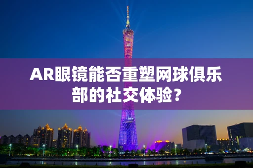 AR眼镜能否重塑网球俱乐部的社交体验？