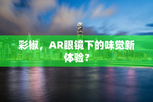 彩椒，AR眼镜下的味觉新体验？