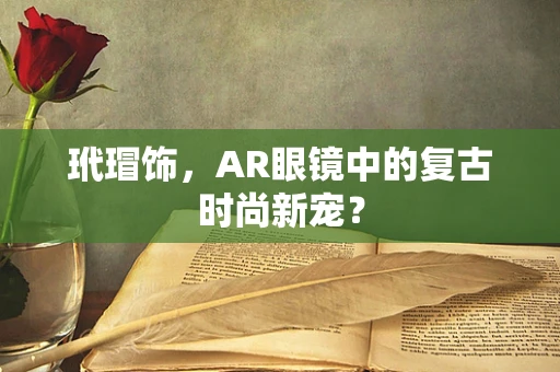 玳瑁饰，AR眼镜中的复古时尚新宠？