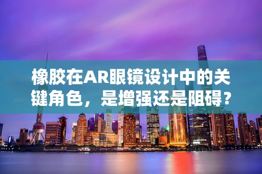 橡胶在AR眼镜设计中的关键角色，是增强还是阻碍？