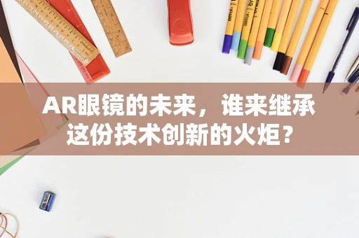 AR眼镜的未来，谁来继承这份技术创新的火炬？