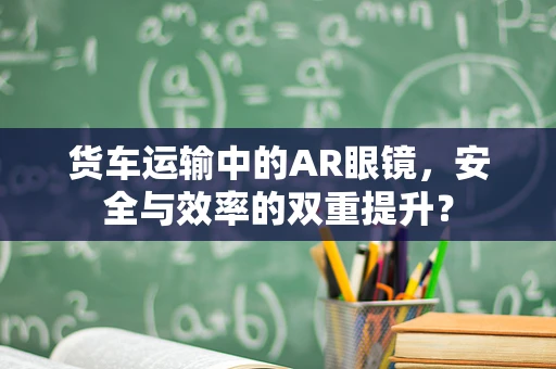 货车运输中的AR眼镜，安全与效率的双重提升？