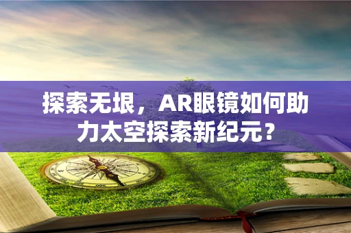 探索无垠，AR眼镜如何助力太空探索新纪元？