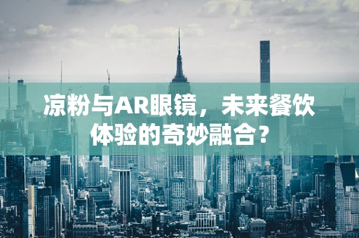 凉粉与AR眼镜，未来餐饮体验的奇妙融合？