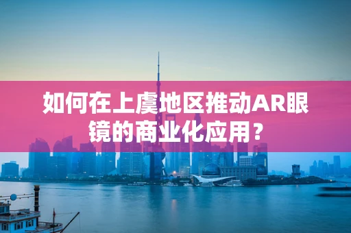 如何在上虞地区推动AR眼镜的商业化应用？