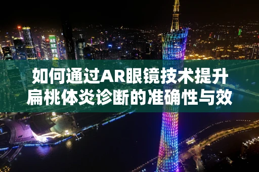 如何通过AR眼镜技术提升扁桃体炎诊断的准确性与效率？