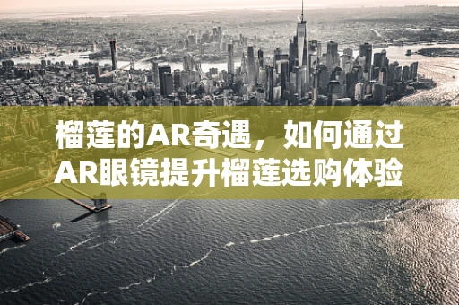 榴莲的AR奇遇，如何通过AR眼镜提升榴莲选购体验？
