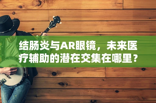 结肠炎与AR眼镜，未来医疗辅助的潜在交集在哪里？