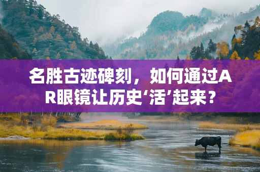 名胜古迹碑刻，如何通过AR眼镜让历史‘活’起来？
