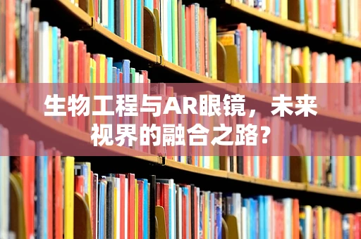 生物工程与AR眼镜，未来视界的融合之路？