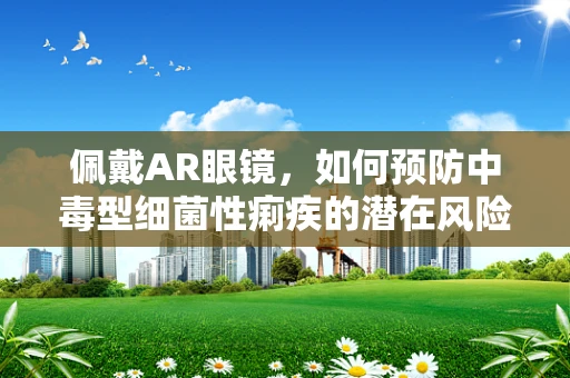 佩戴AR眼镜，如何预防中毒型细菌性痢疾的潜在风险？