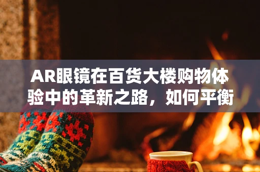 AR眼镜在百货大楼购物体验中的革新之路，如何平衡虚拟与现实？