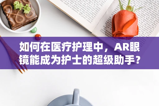 如何在医疗护理中，AR眼镜能成为护士的超级助手？