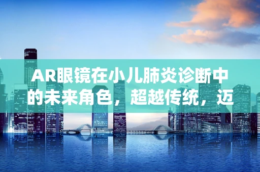 AR眼镜在小儿肺炎诊断中的未来角色，超越传统，迈向精准医疗的新视界？