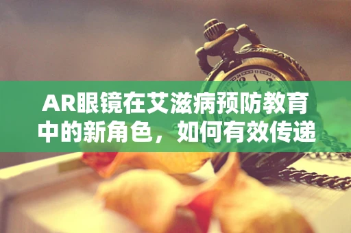 AR眼镜在艾滋病预防教育中的新角色，如何有效传递信息而不侵犯隐私？