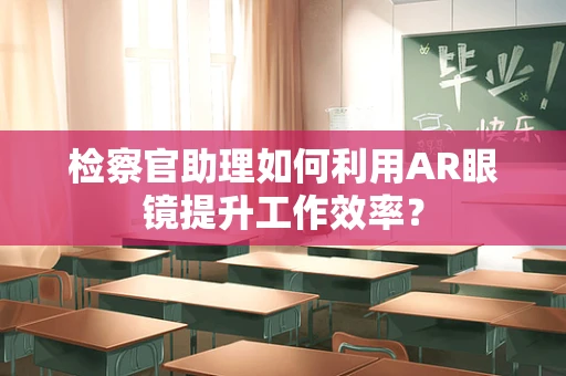 检察官助理如何利用AR眼镜提升工作效率？